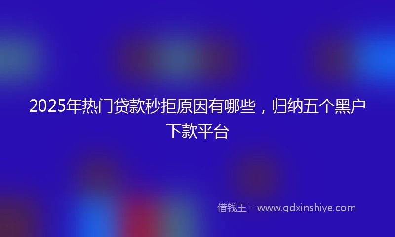 2025年热门贷款秒拒原因有哪些，归纳五个黑户下款平台