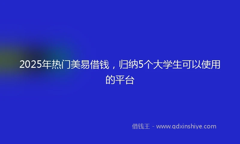 2025年热门美易借钱，归纳5个大学生可以使用的平台