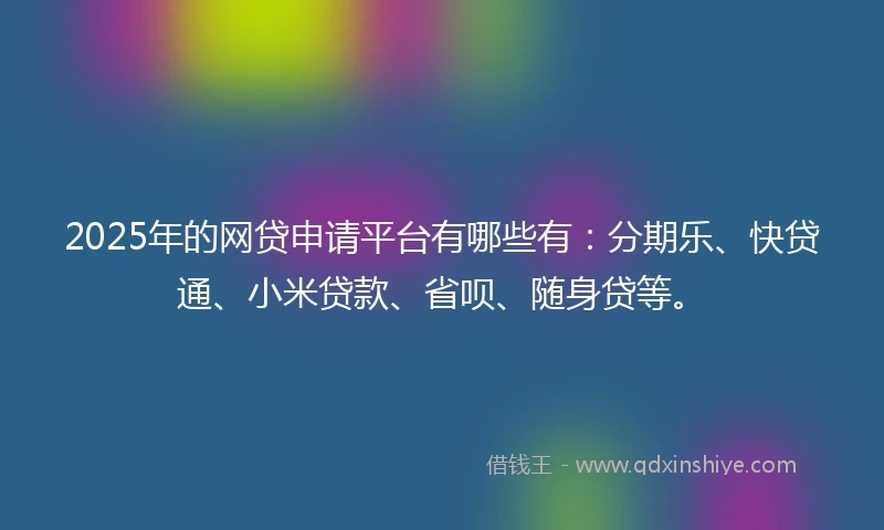 2025年的网贷申请平台有哪些有：分期乐、快贷通、小米贷款、省呗、随身贷等。