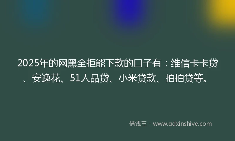 2025年的网黑全拒能下款的口子有：维信卡卡贷、安逸花、51人品贷、小米贷款、拍拍贷等。