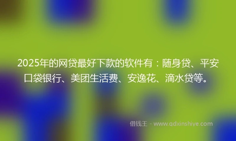 2025年的网贷最好下款的软件有：随身贷、平安口袋银行、美团生活费、安逸花、滴水贷等。