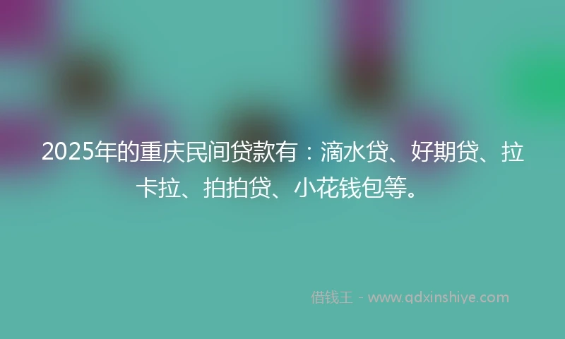 2025年的重庆民间贷款有：滴水贷、好期贷、拉卡拉、拍拍贷、小花钱包等。