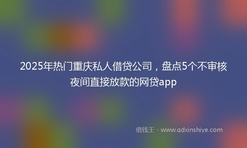 2025年热门重庆私人借贷公司，盘点5个不审核夜间直接放款的网贷app