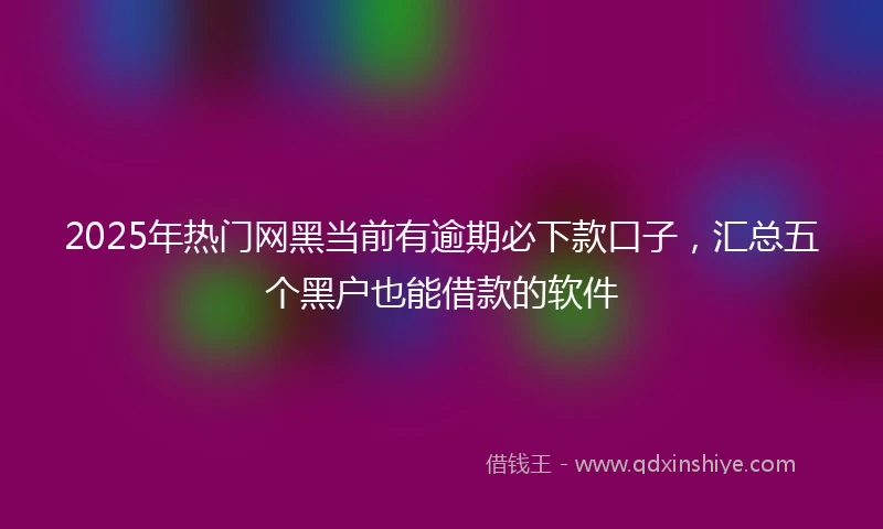 2025年热门网黑当前有逾期必下款口子，汇总五个黑户也能借款的软件