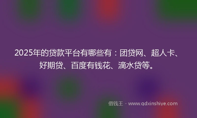 2025年的贷款平台有哪些有：团贷网、超人卡、好期贷、百度有钱花、滴水贷等。