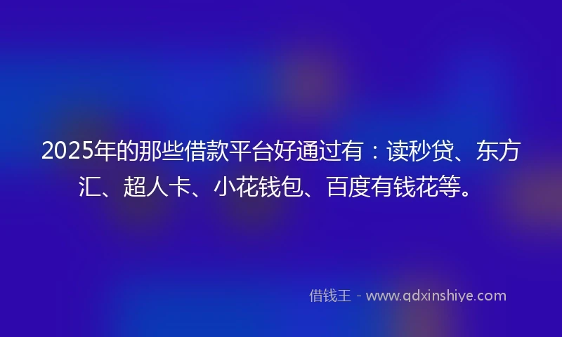 2025年的那些借款平台好通过有：读秒贷、东方汇、超人卡、小花钱包、百度有钱花等。