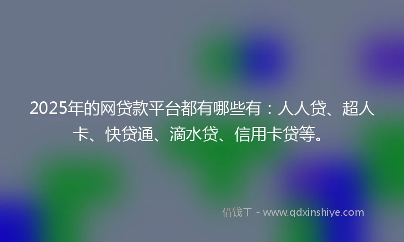 2025年的网贷款平台都有哪些有：人人贷、超人卡、快贷通、滴水贷、信用卡贷等。