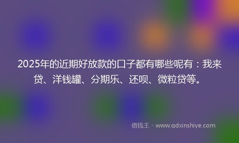 2025年的近期好放款的口子都有哪些呢有:我来贷、洋钱罐、分期乐、还呗、微粒贷等。