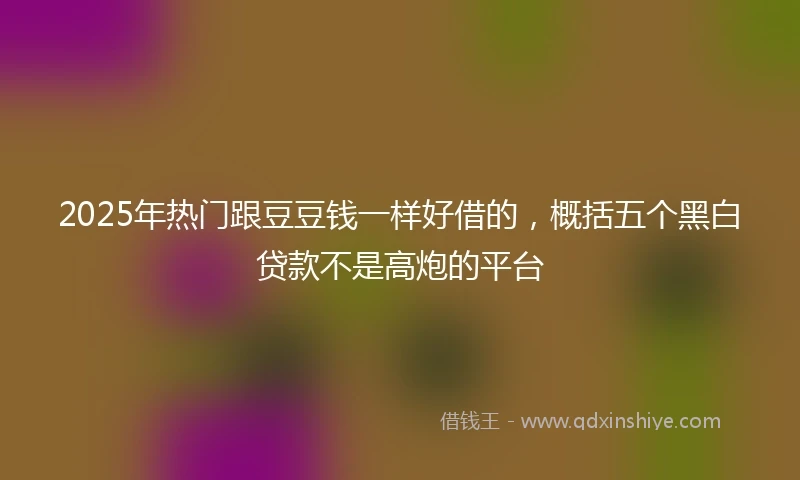 2025年热门跟豆豆钱一样好借的，概括五个黑白贷款不是高炮的平台