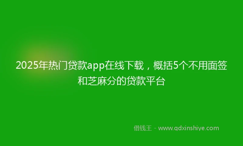 2025年热门贷款app在线下载，概括5个不用面签和芝麻分的贷款平台