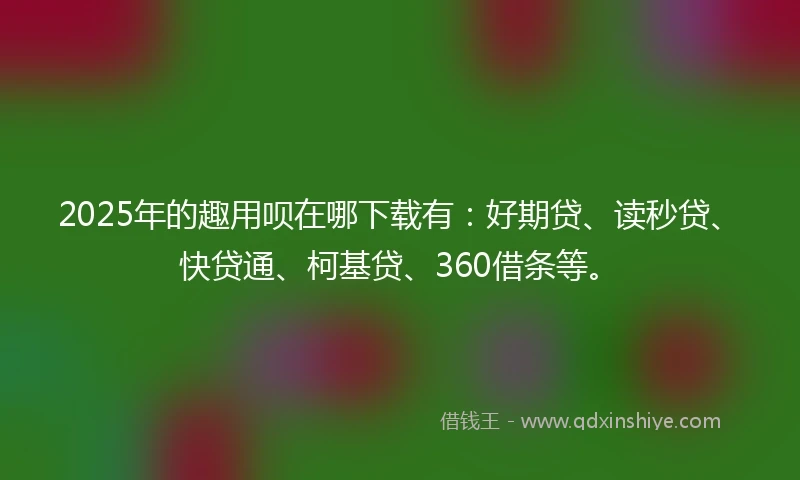 2025年的趣用呗在哪下载有：好期贷、读秒贷、快贷通、柯基贷、360借条等。