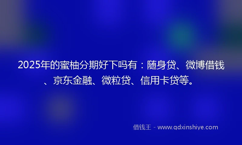 2025年的蜜柚分期好下吗有：随身贷、微博借钱、京东金融、微粒贷、信用卡贷等。