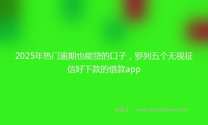 2025年热门逾期也能贷的口子，罗列五个无视征信好下款的借款app