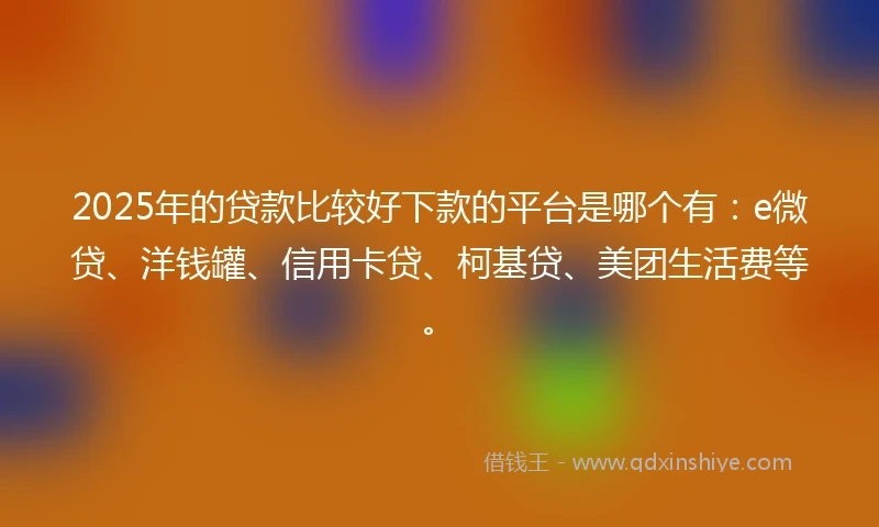2025年的贷款比较好下款的平台是哪个有：e微贷、洋钱罐、信用卡贷、柯基贷、美团生活费等。