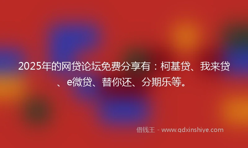 2025年的网贷论坛免费分享有：柯基贷、我来贷、e微贷、替你还、分期乐等。