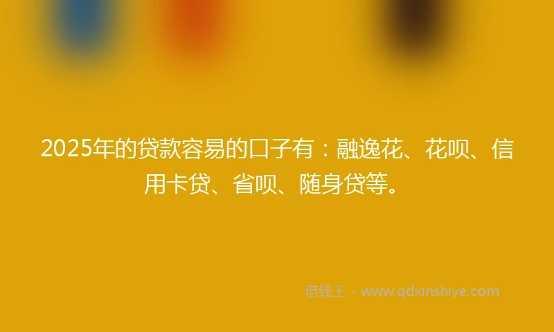 2025年的贷款容易的口子有:融逸花、花呗、信用卡贷、省呗、随身贷等。
