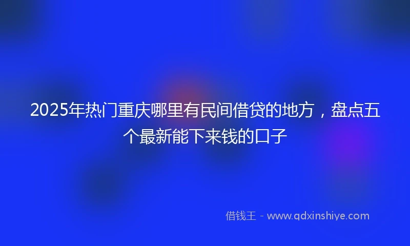 2025年热门重庆哪里有民间借贷的地方，盘点五个最新能下来钱的口子
