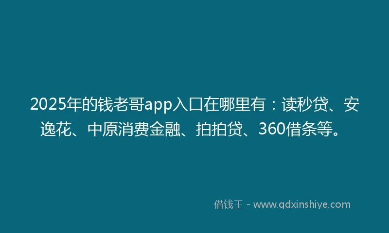 2025年的钱老哥app入口在哪里有：读秒贷、安逸花、中原消费金融、拍拍贷、360借条等。