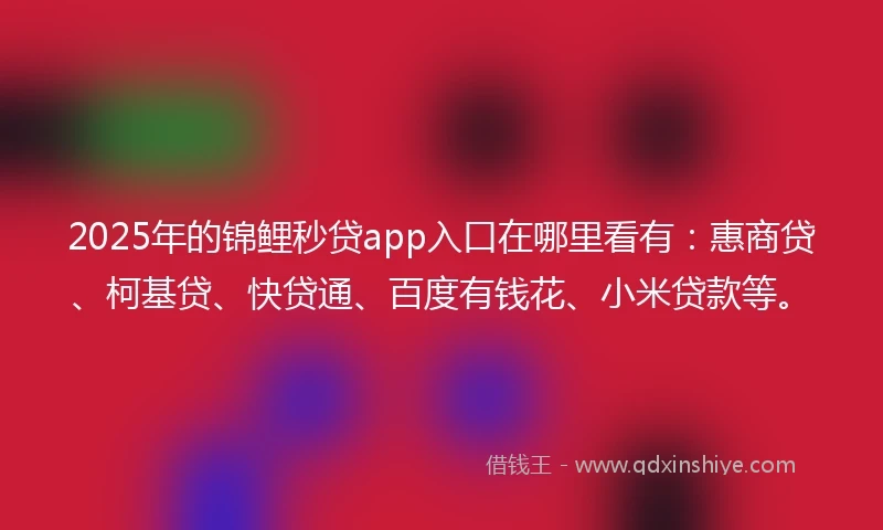 2025年的锦鲤秒贷app入口在哪里看有：惠商贷、柯基贷、快贷通、百度有钱花、小米贷款等。