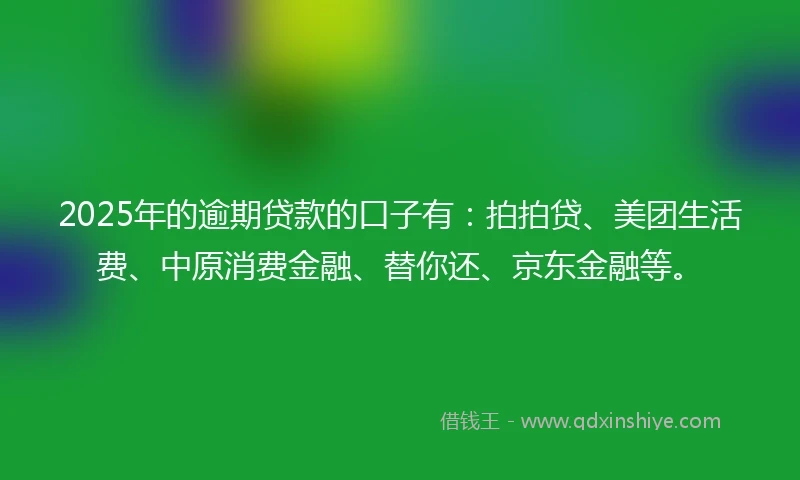 2025年的逾期贷款的口子有：拍拍贷、美团生活费、中原消费金融、替你还、京东金融等。