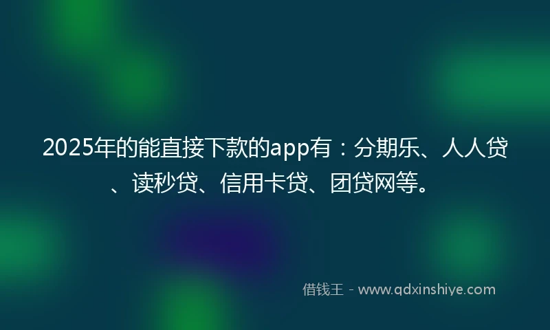 2025年的能直接下款的app有：分期乐、人人贷、读秒贷、信用卡贷、团贷网等。