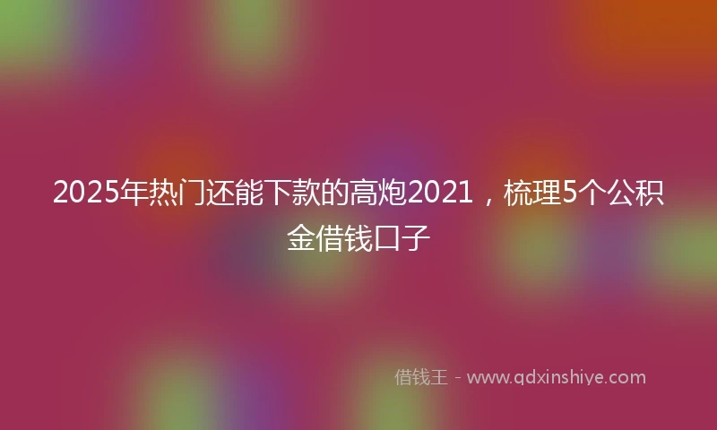 2025年热门还能下款的高炮2021，梳理5个公积金借钱口子