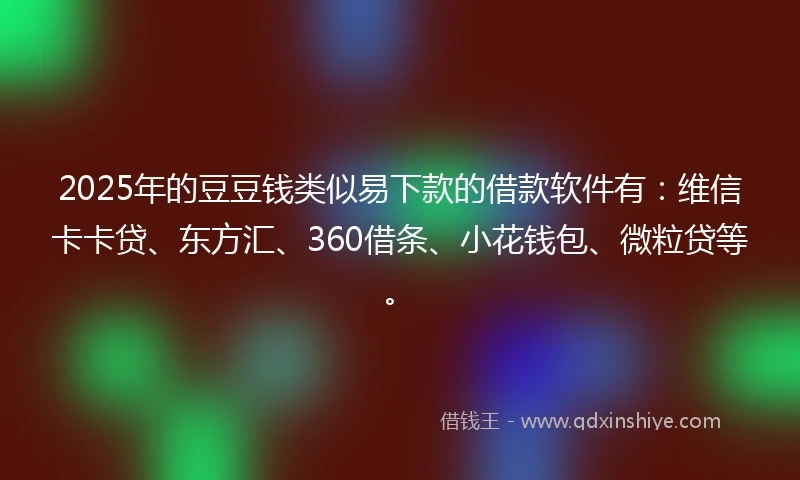 2025年的豆豆钱类似易下款的借款软件有：维信卡卡贷、东方汇、360借条、小花钱包、微粒贷等。