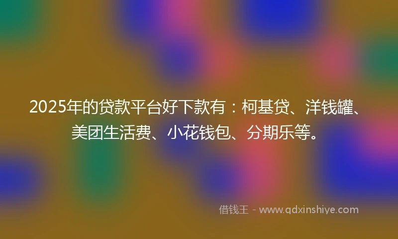 2025年的贷款平台好下款有：柯基贷、洋钱罐、美团生活费、小花钱包、分期乐等。