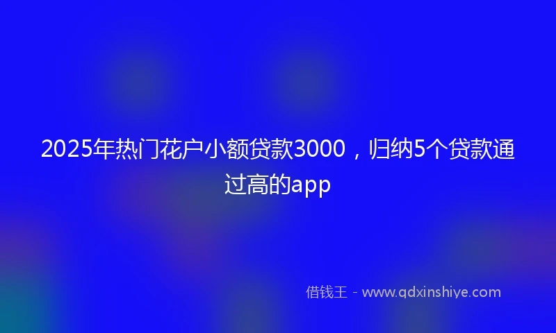 2025年热门花户小额贷款3000，归纳5个贷款通过高的app
