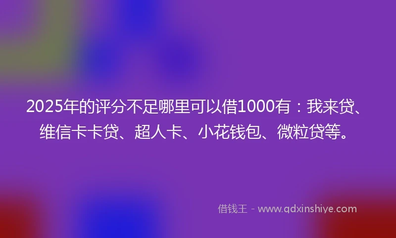 2025年的评分不足哪里可以借1000有：我来贷、维信卡卡贷、超人卡、小花钱包、微粒贷等。