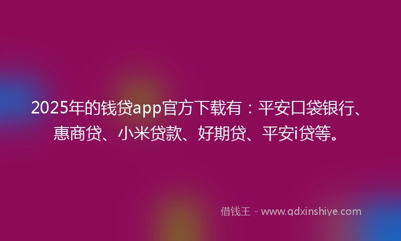 2025年的钱贷app官方下载有：平安口袋银行、惠商贷、小米贷款、好期贷、平安i贷等。