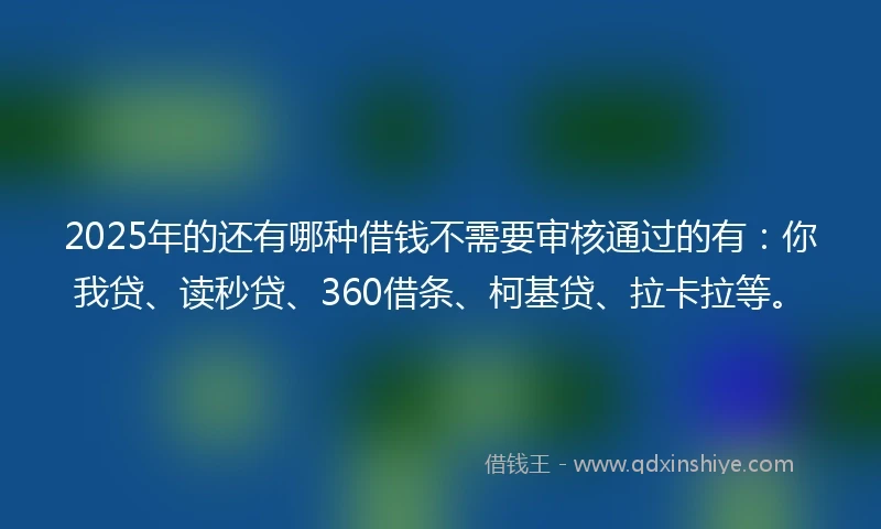 2025年的还有哪种借钱不需要审核通过的有：你我贷、读秒贷、360借条、柯基贷、拉卡拉等。