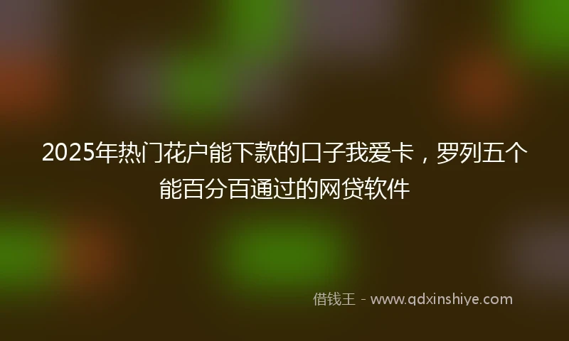 2025年热门花户能下款的口子我爱卡，罗列五个能百分百通过的网贷软件