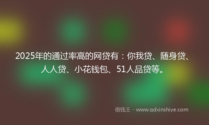 2025年的通过率高的网贷有：你我贷、随身贷、人人贷、小花钱包、51人品贷等。