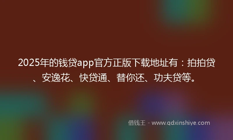 2025年的钱贷app官方正版下载地址有:拍拍贷、安逸花、快贷通、替你还、功夫贷等。
