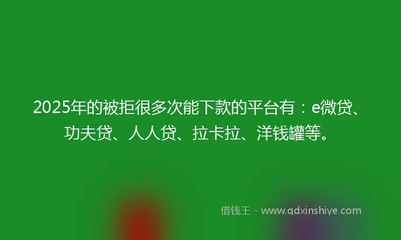2025年的被拒很多次能下款的平台有：e微贷、功夫贷、人人贷、拉卡拉、洋钱罐等。