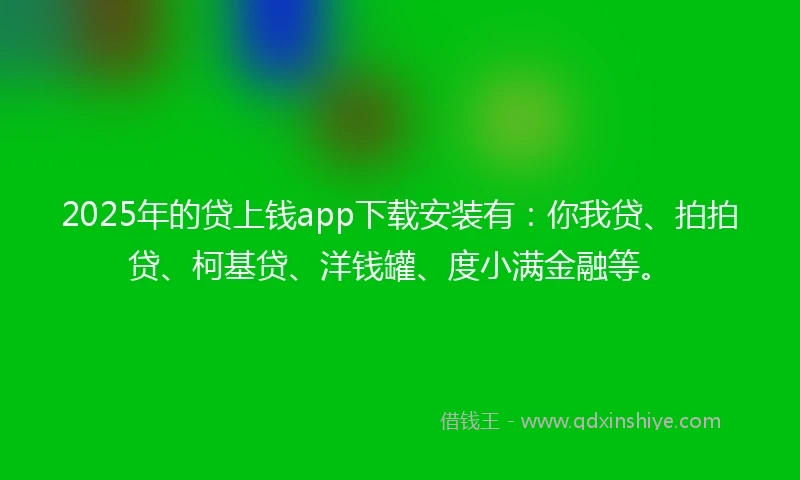2025年的贷上钱app下载安装有：你我贷、拍拍贷、柯基贷、洋钱罐、度小满金融等。