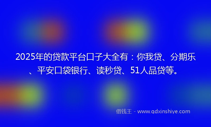 2025年的贷款平台口子大全有：你我贷、分期乐、平安口袋银行、读秒贷、51人品贷等。