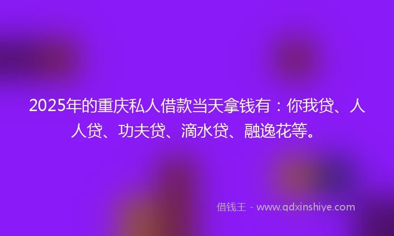 2025年的重庆私人借款当天拿钱有：你我贷、人人贷、功夫贷、滴水贷、融逸花等。