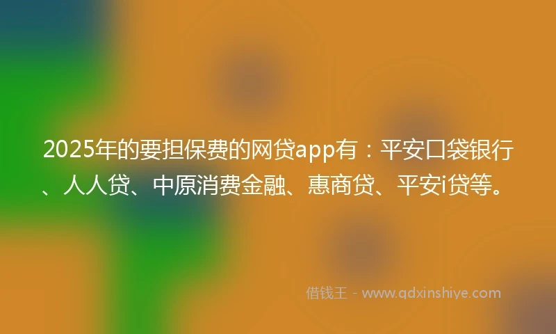 2025年的要担保费的网贷app有：平安口袋银行、人人贷、中原消费金融、惠商贷、平安i贷等。