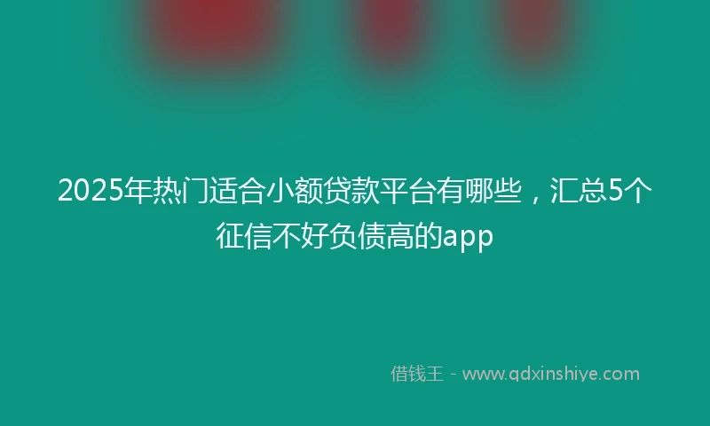 2025年热门适合小额贷款平台有哪些，汇总5个征信不好负债高的app