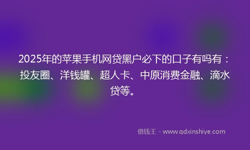 2025年的苹果手机网贷黑户必下的口子有吗有：投友圈、洋钱罐、超人卡、中原消费金融、滴水贷等。