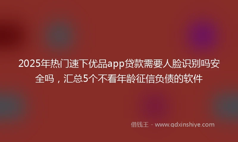 2025年热门速下优品app贷款需要人脸识别吗安全吗，汇总5个不看年龄征信负债的软件