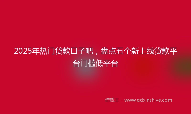 2025年热门贷款口子吧，盘点五个新上线贷款平台门槛低平台