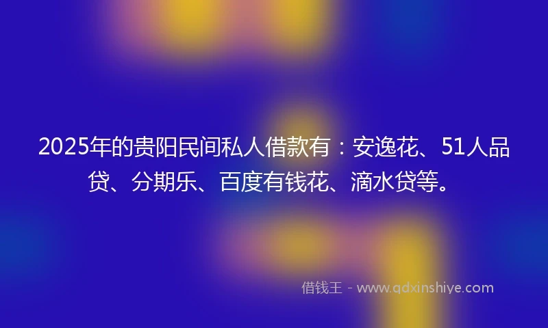 2025年的贵阳民间私人借款有：安逸花、51人品贷、分期乐、百度有钱花、滴水贷等。