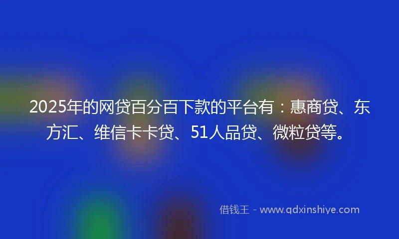2025年的网贷百分百下款的平台有：惠商贷、东方汇、维信卡卡贷、51人品贷、微粒贷等。