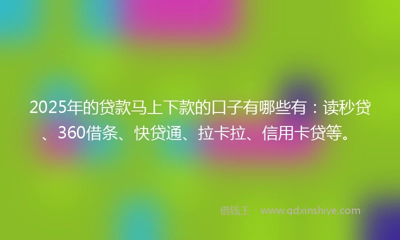 2025年的贷款马上下款的口子有哪些有：读秒贷、360借条、快贷通、拉卡拉、信用卡贷等。