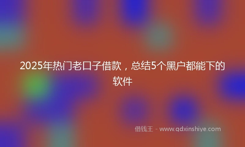 2025年热门老口子借款，总结5个黑户都能下的软件