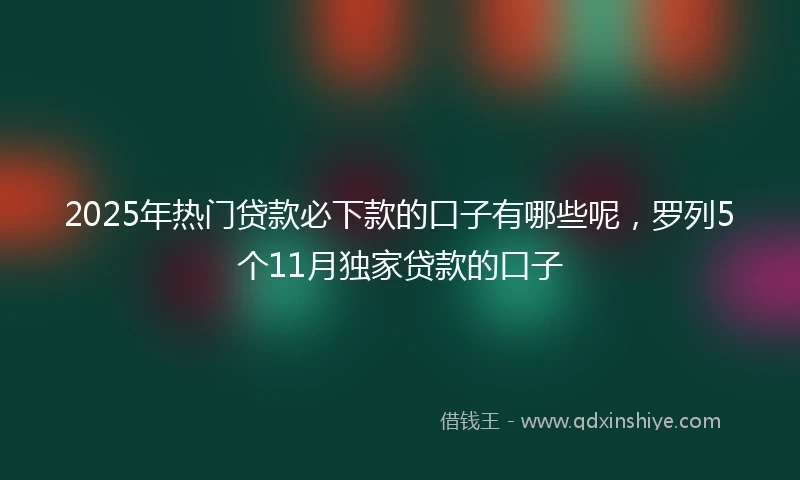 2025年热门贷款必下款的口子有哪些呢，罗列5个11月独家贷款的口子