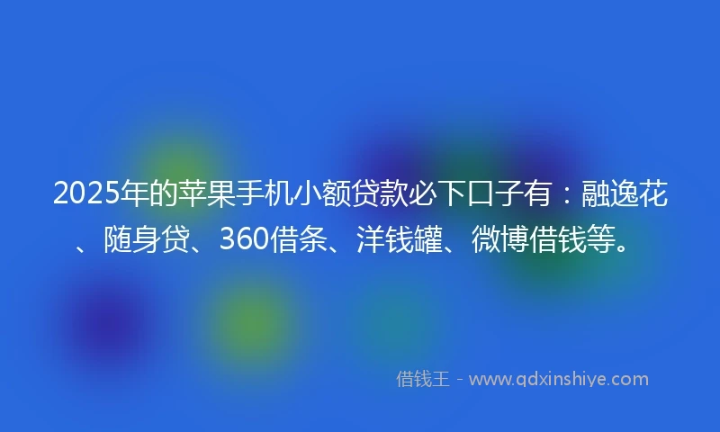 2025年的苹果手机小额贷款必下口子有：融逸花、随身贷、360借条、洋钱罐、微博借钱等。